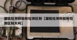 漏磁检测和磁粉检测区别【漏磁检测和磁粉检测区别大吗】