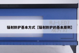 辐射防护基本方式【辐射防护的基本原则】