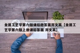 金属工艺学第六版课后题答案邓文英【金属工艺学第六版上册课后答案 邓文英】