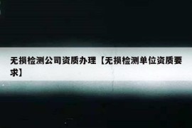 无损检测公司资质办理【无损检测单位资质要求】