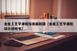 金属工艺学课程标准最新版【金属工艺学课程设计说明书】