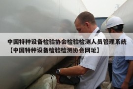 中国特种设备检验协会检验检测人员管理系统【中国特种设备检验检测协会网址】