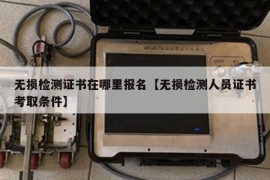 无损检测证书在哪里报名【无损检测人员证书考取条件】