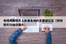 射线照相胶片上影像生成的主要部位在【射线胶片扫描仪图片】