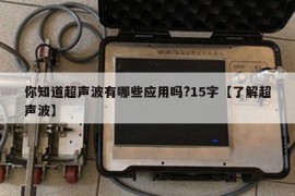 你知道超声波有哪些应用吗?15字【了解超声波】