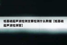 桩基础超声波检测主要检测什么数据【桩基础超声波检测管】