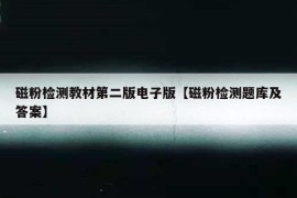 磁粉检测教材第二版电子版【磁粉检测题库及答案】