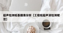 超声检测桩基图像分析【工程桩超声波检测规范】