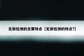 无损检测的主要特点【无损检测的特点?】