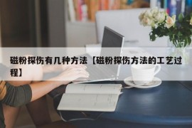 磁粉探伤有几种方法【磁粉探伤方法的工艺过程】