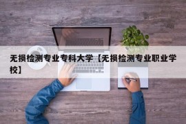 无损检测专业专科大学【无损检测专业职业学校】