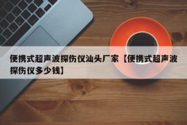 便携式超声波探伤仪汕头厂家【便携式超声波探伤仪多少钱】