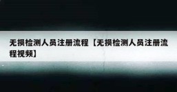 无损检测人员注册流程【无损检测人员注册流程视频】