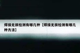 焊接无损检测有哪几种【焊接无损检测有哪几种方法】