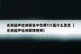 无损超声检测报告中性质T/C是什么意思【无损超声检测原理视频】