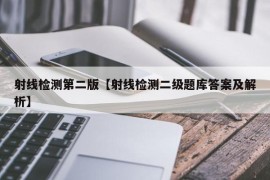 射线检测第二版【射线检测二级题库答案及解析】