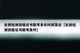 无损检测资格证书报考多长时间发证【无损检测资格证书报考条件】