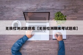 无损检测试题题库【无损检测期末考试题库】