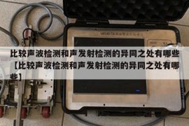 比较声波检测和声发射检测的异同之处有哪些【比较声波检测和声发射检测的异同之处有哪些】