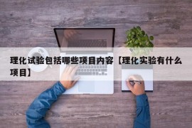 理化试验包括哪些项目内容【理化实验有什么项目】