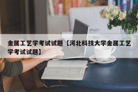 金属工艺学考试试题【河北科技大学金属工艺学考试试题】