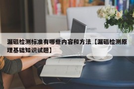 漏磁检测标准有哪些内容和方法【漏磁检测原理基础知识试题】