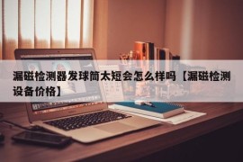 漏磁检测器发球筒太短会怎么样吗【漏磁检测设备价格】