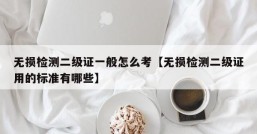 无损检测二级证一般怎么考【无损检测二级证用的标准有哪些】