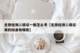 无损检测二级证一般怎么考【无损检测二级证用的标准有哪些】