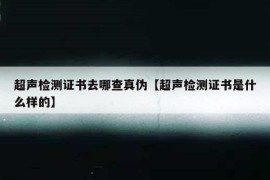 超声检测证书去哪查真伪【超声检测证书是什么样的】