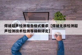 焊缝超声检测报告格式要求【焊缝无损检测超声检测技术检测等级和评定】