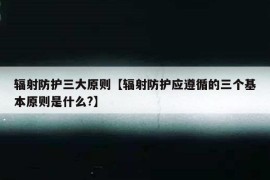 辐射防护三大原则【辐射防护应遵循的三个基本原则是什么?】