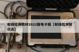 射线检测教材2022版电子版【射线检测知识点】