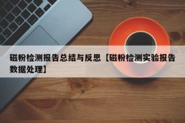 磁粉检测报告总结与反思【磁粉检测实验报告数据处理】