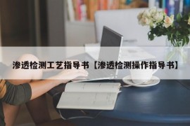 渗透检测工艺指导书【渗透检测操作指导书】