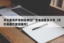 贝尔美耳声发射检测仪厂家电话是多少号【贝尔美医疗美容医院】