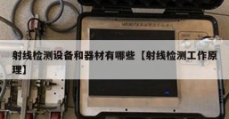 射线检测设备和器材有哪些【射线检测工作原理】