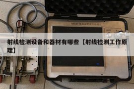 射线检测设备和器材有哪些【射线检测工作原理】