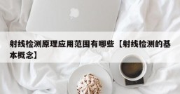 射线检测原理应用范围有哪些【射线检测的基本概念】