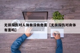 无损探伤对人体有没有危害【无损探伤对身体有害吗】