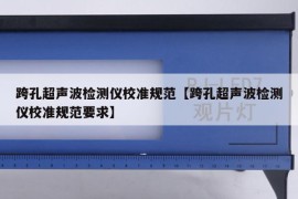 跨孔超声波检测仪校准规范【跨孔超声波检测仪校准规范要求】