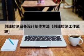 射线检测设备设计制作方法【射线检测工作原理】