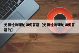 无损检测理论如何答题【无损检测理论如何答题的】