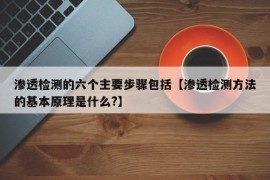 渗透检测的六个主要步骤包括【渗透检测方法的基本原理是什么?】