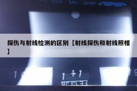 探伤与射线检测的区别【射线探伤和射线照相】