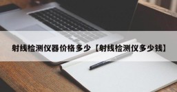 射线检测仪器价格多少【射线检测仪多少钱】