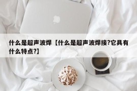 什么是超声波焊【什么是超声波焊接?它具有什么特点?】