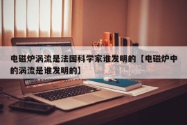 电磁炉涡流是法国科学家谁发明的【电磁炉中的涡流是谁发明的】