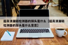 超高清漏磁检测器的探头是什么【超高清漏磁检测器的探头是什么意思】