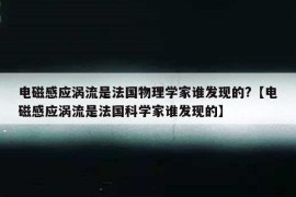 电磁感应涡流是法国物理学家谁发现的?【电磁感应涡流是法国科学家谁发现的】